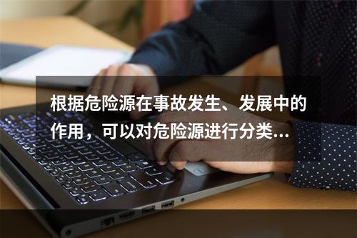 根据危险源在事故发生、发展中的作用，可以对危险源进行分类。决