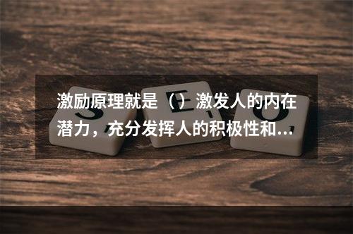 激励原理就是（ ）激发人的内在潜力，充分发挥人的积极性和创造