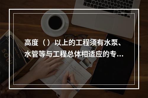 高度（ ）以上的工程须有水泵、水管等与工程总体相适应的专用消