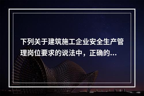 下列关于建筑施工企业安全生产管理岗位要求的说法中，正确的是（