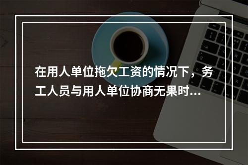 在用人单位拖欠工资的情况下，务工人员与用人单位协商无果时，可