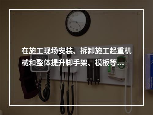 在施工现场安装、拆卸施工起重机械和整体提升脚手架、模板等自升