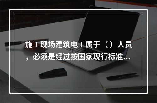 施工现场建筑电工属于（ ）人员，必须是经过按国家现行标准考核