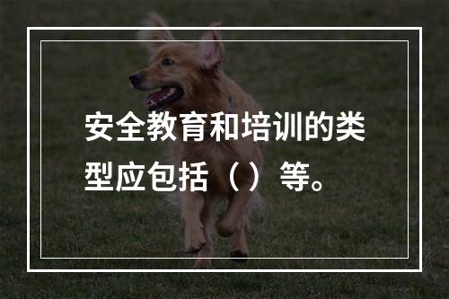 安全教育和培训的类型应包括（ ）等。