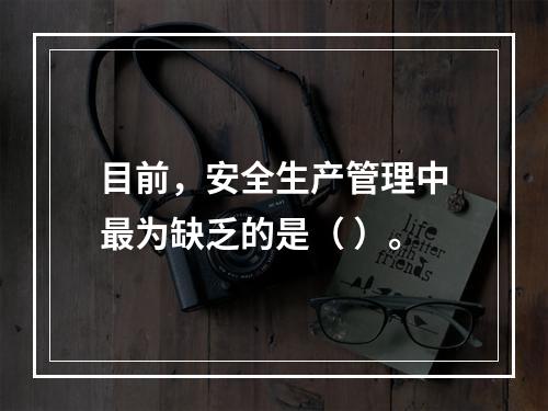 目前，安全生产管理中最为缺乏的是（ ）。