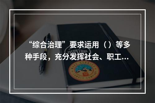 “综合治理”要求运用（ ）等多种手段，充分发挥社会、职工、舆