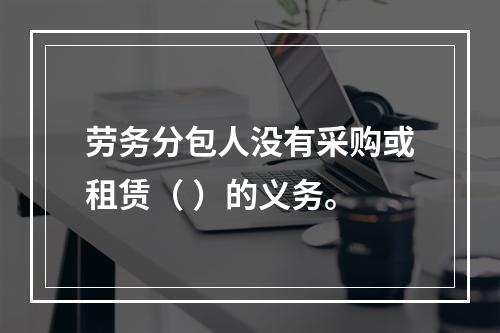 劳务分包人没有采购或租赁（ ）的义务。