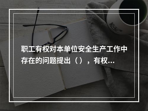 职工有权对本单位安全生产工作中存在的问题提出（ ），有权拒绝