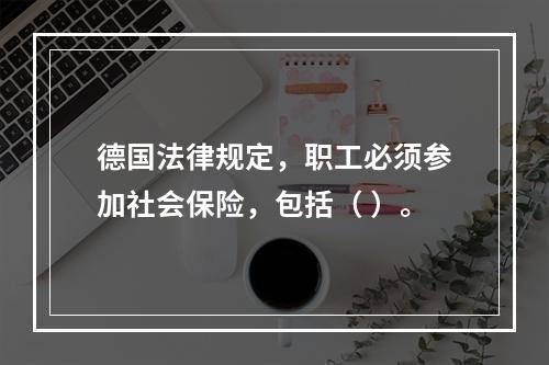 德国法律规定，职工必须参加社会保险，包括（ ）。