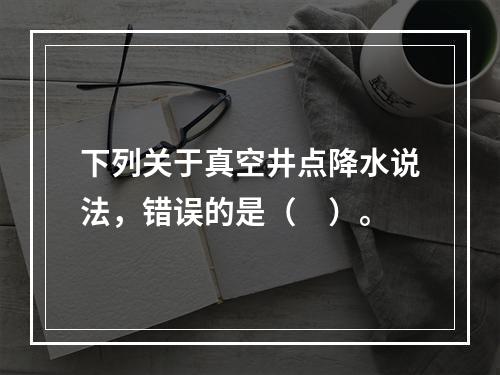 下列关于真空井点降水说法，错误的是（　）。