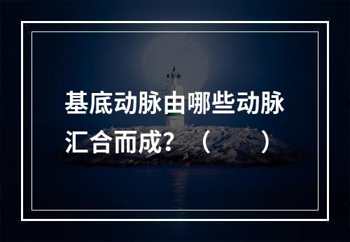 基底动脉由哪些动脉汇合而成？（　　）