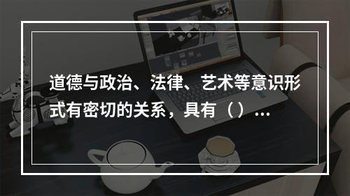 道德与政治、法律、艺术等意识形式有密切的关系，具有（ ）等功