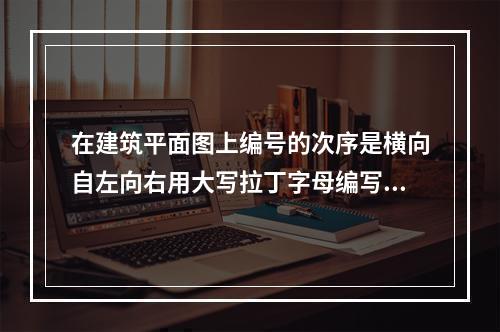 在建筑平面图上编号的次序是横向自左向右用大写拉丁字母编写，竖