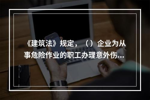 《建筑法》规定，（ ）企业为从事危险作业的职工办理意外伤害保