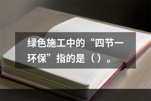 绿色施工中的“四节一环保”指的是（ ）。