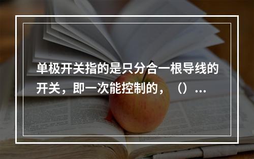 单极开关指的是只分合一根导线的开关，即一次能控制的，（）数。