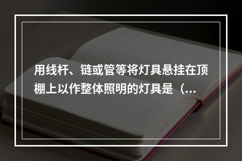 用线杆、链或管等将灯具悬挂在顶棚上以作整体照明的灯具是（）。