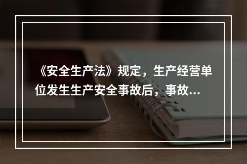 《安全生产法》规定，生产经营单位发生生产安全事故后，事故现场