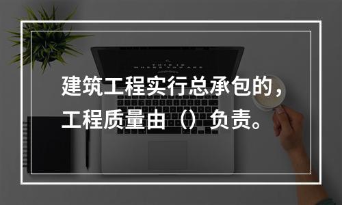 建筑工程实行总承包的，工程质量由（）负责。