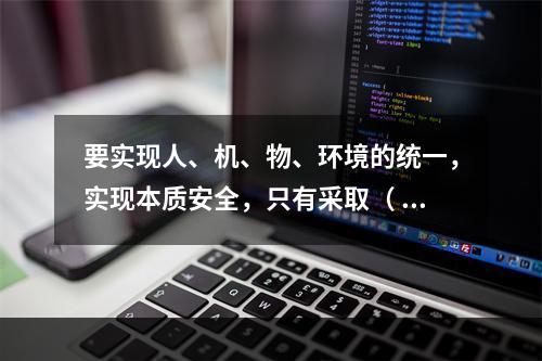 要实现人、机、物、环境的统一，实现本质安全，只有采取（ ）的