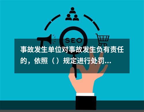 事故发生单位对事故发生负有责任的，依照（ ）规定进行处罚。