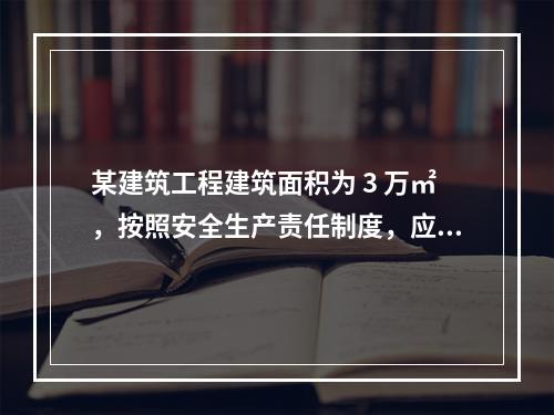 某建筑工程建筑面积为 3 万㎡，按照安全生产责任制度，应配备