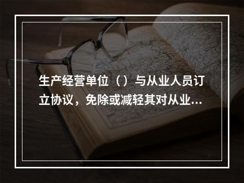 生产经营单位（ ）与从业人员订立协议，免除或减轻其对从业人员