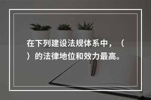 在下列建设法规体系中，（）的法律地位和效力最高。