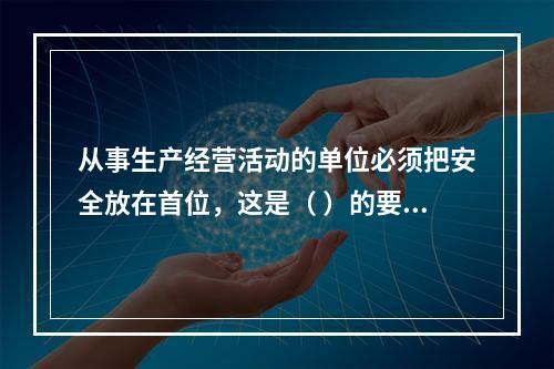 从事生产经营活动的单位必须把安全放在首位，这是（ ）的要求。