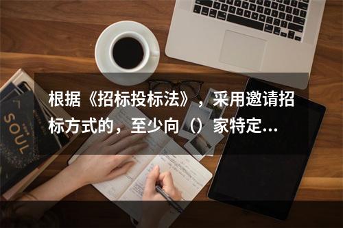 根据《招标投标法》，采用邀请招标方式的，至少向（）家特定法人