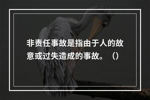 非责任事故是指由于人的故意或过失造成的事故。（）