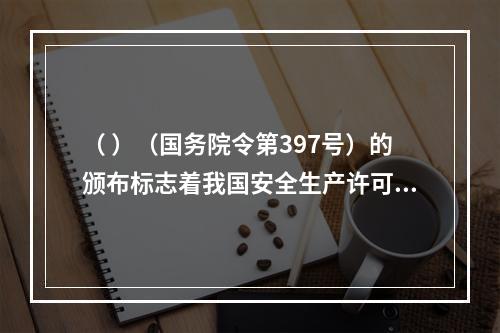 （ ）（国务院令第397号）的颁布标志着我国安全生产许可制度