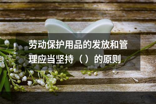 劳动保护用品的发放和管理应当坚持（ ）的原则