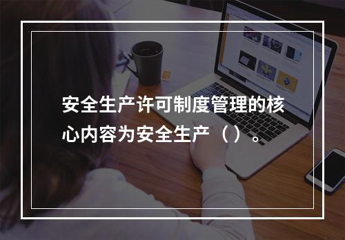 安全生产许可制度管理的核心内容为安全生产（ ）。