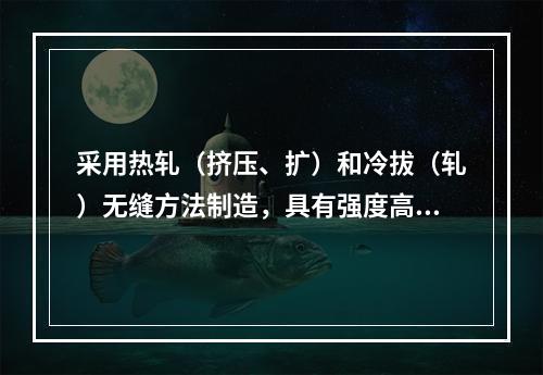 采用热轧（挤压、扩）和冷拔（轧）无缝方法制造，具有强度高、耐