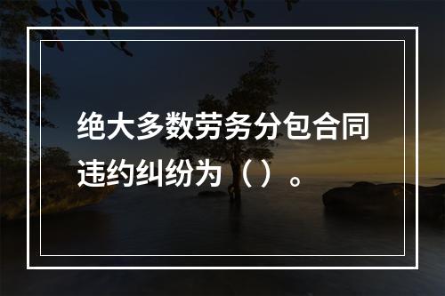 绝大多数劳务分包合同违约纠纷为（ ）。