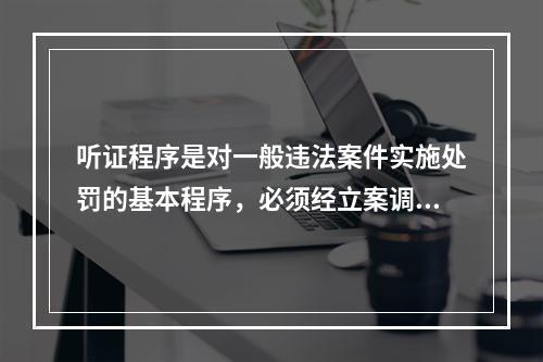 听证程序是对一般违法案件实施处罚的基本程序，必须经立案调查、