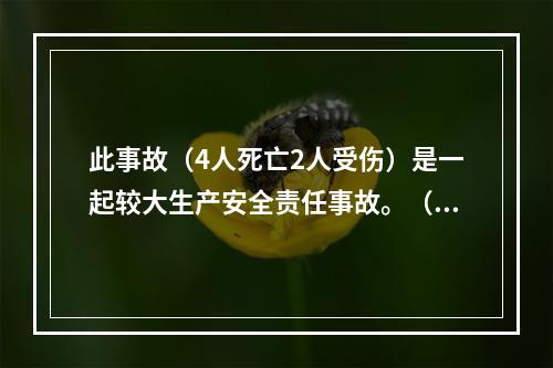 此事故（4人死亡2人受伤）是一起较大生产安全责任事故。（）