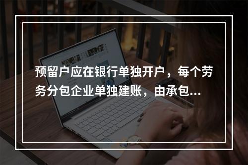 预留户应在银行单独开户，每个劳务分包企业单独建账，由承包人统