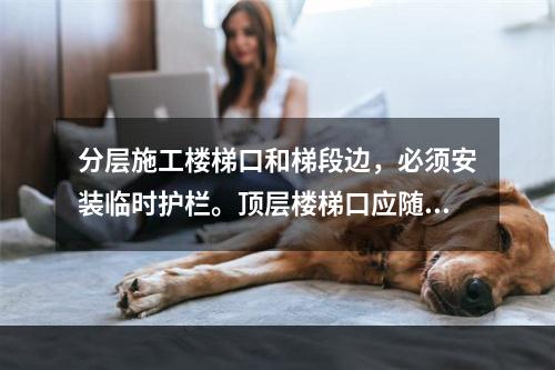 分层施工楼梯口和梯段边，必须安装临时护栏。顶层楼梯口应随工程