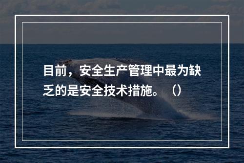 目前，安全生产管理中最为缺乏的是安全技术措施。（）