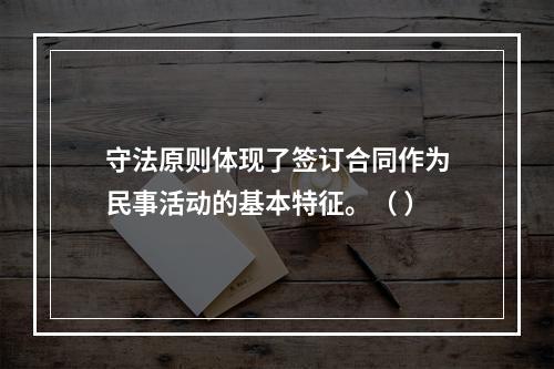 守法原则体现了签订合同作为民事活动的基本特征。（ ）