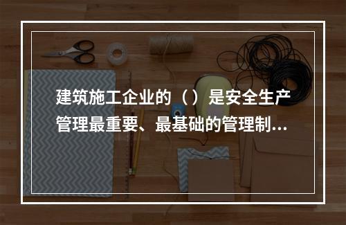 建筑施工企业的（ ）是安全生产管理最重要、最基础的管理制度。