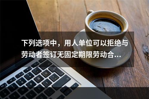 下列选项中，用人单位可以拒绝与劳动者签订无固定期限劳动合同的