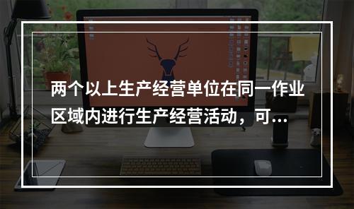 两个以上生产经营单位在同一作业区域内进行生产经营活动，可能危