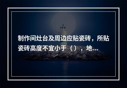 制作间灶台及周边应贴瓷砖，所贴瓷砖高度不宜小于（ ），地面应