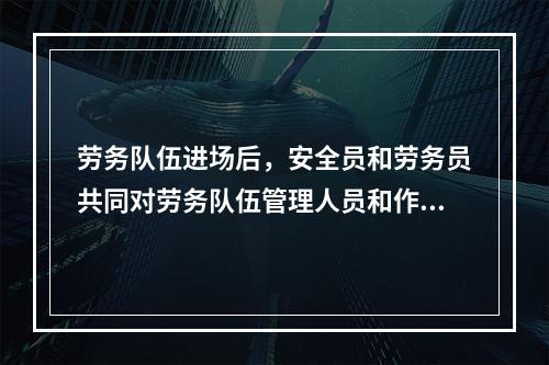 劳务队伍进场后，安全员和劳务员共同对劳务队伍管理人员和作业人