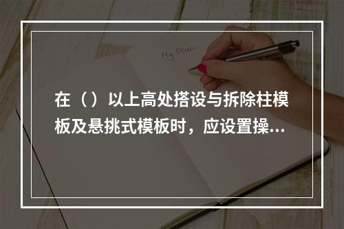 在（ ）以上高处搭设与拆除柱模板及悬挑式模板时，应设置操作平