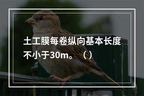 土工膜每卷纵向基本长度不小于30m。（ ）