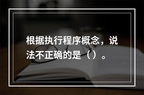 根据执行程序概念，说法不正确的是（ ）。